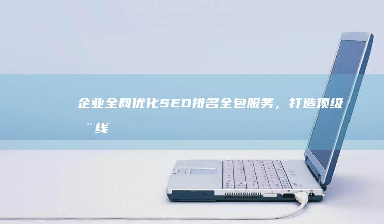 企业全网优化SEO排名全包服务，打造顶级在线品牌！