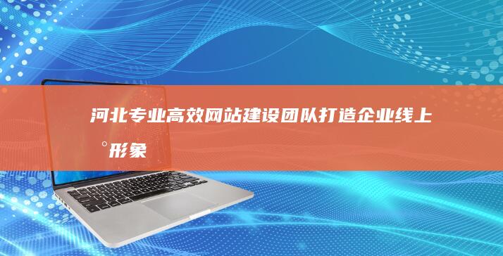 河北专业高效网站建设团队打造企业线上新形象